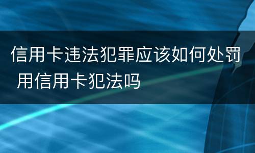 信用卡违法犯罪应该如何处罚 用信用卡犯法吗