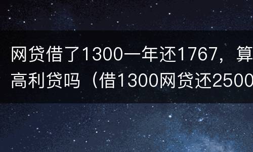 网贷借了1300一年还1767，算高利贷吗（借1300网贷还2500是不是违法）