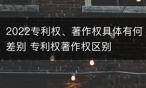 2022专利权、著作权具体有何差别 专利权著作权区别