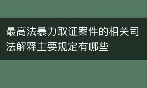 最高法暴力取证案件的相关司法解释主要规定有哪些