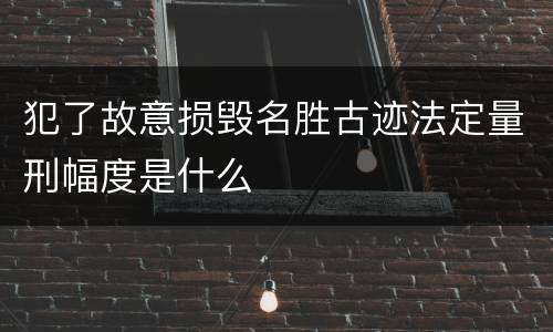 犯了故意损毁名胜古迹法定量刑幅度是什么