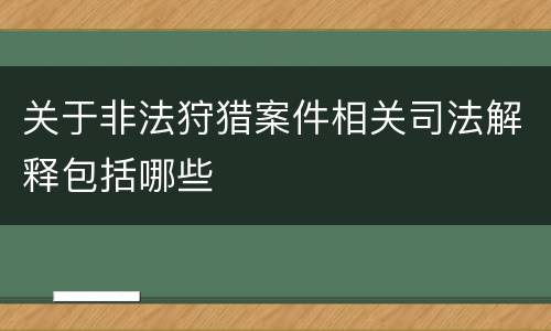 关于非法狩猎案件相关司法解释包括哪些
