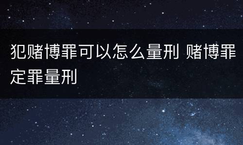 犯赌博罪可以怎么量刑 赌博罪定罪量刑