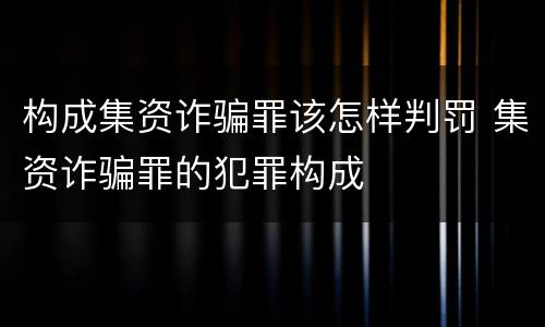 构成集资诈骗罪该怎样判罚 集资诈骗罪的犯罪构成