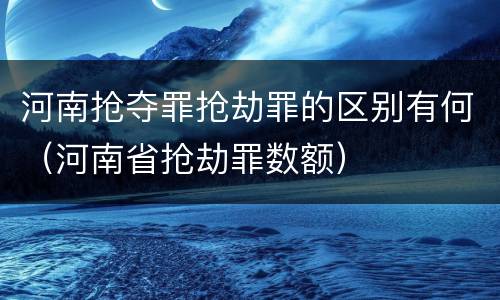河南抢夺罪抢劫罪的区别有何（河南省抢劫罪数额）