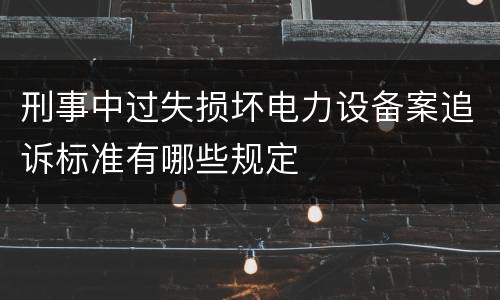 刑事中过失损坏电力设备案追诉标准有哪些规定