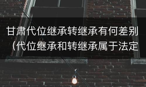 甘肃代位继承转继承有何差别（代位继承和转继承属于法定继承吗）