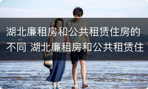 湖北廉租房和公共租赁住房的不同 湖北廉租房和公共租赁住房的不同之处