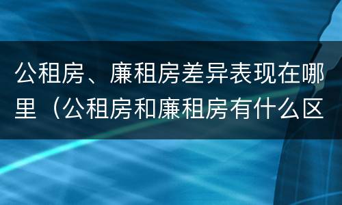 公租房、廉租房差异表现在哪里（公租房和廉租房有什么区别?2019年的）