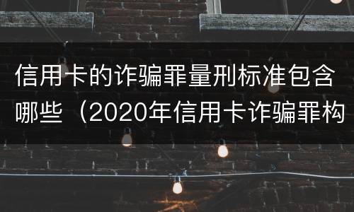 信用卡的诈骗罪量刑标准包含哪些（2020年信用卡诈骗罪构成要件）