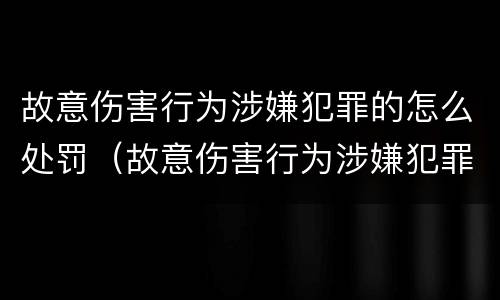 故意伤害行为涉嫌犯罪的怎么处罚（故意伤害行为涉嫌犯罪的怎么处罚呢）