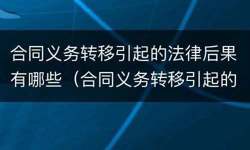 合同义务转移引起的法律后果有哪些（合同义务转移引起的法律后果有哪些呢）