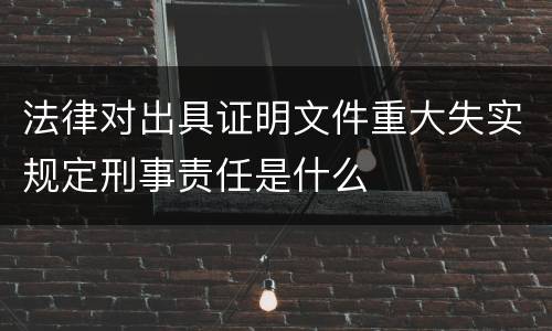 法律对出具证明文件重大失实规定刑事责任是什么