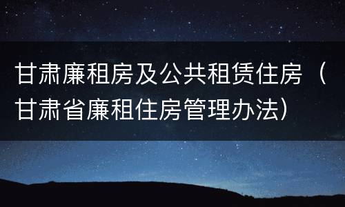 甘肃廉租房及公共租赁住房（甘肃省廉租住房管理办法）