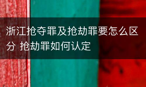浙江抢夺罪及抢劫罪要怎么区分 抢劫罪如何认定