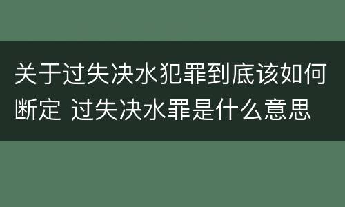 关于过失决水犯罪到底该如何断定 过失决水罪是什么意思