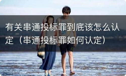 有关串通投标罪到底该怎么认定（串通投标罪如何认定）