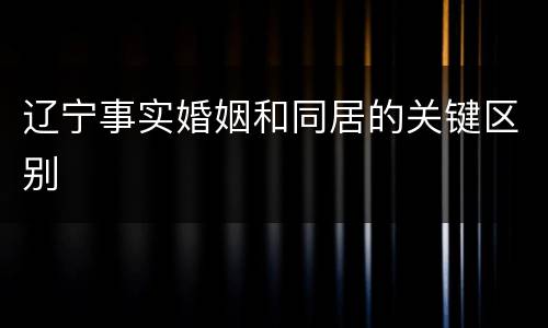 辽宁事实婚姻和同居的关键区别