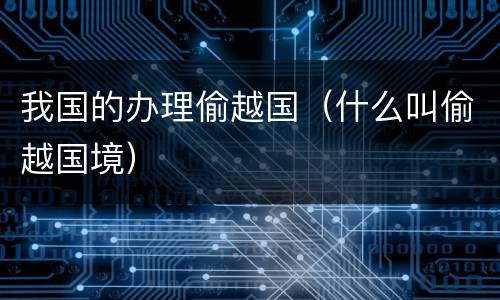 我国的办理偷越国（什么叫偷越国境）