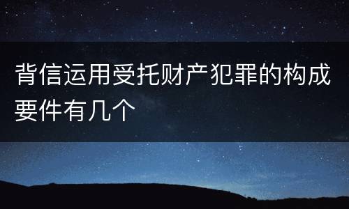 背信运用受托财产犯罪的构成要件有几个