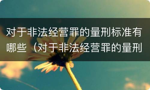 对于非法经营罪的量刑标准有哪些（对于非法经营罪的量刑标准有哪些处罚）