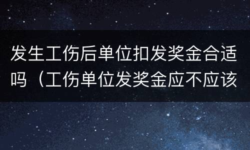 发生工伤后单位扣发奖金合适吗（工伤单位发奖金应不应该给?）