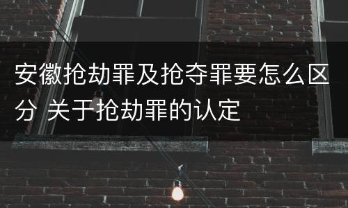 安徽抢劫罪及抢夺罪要怎么区分 关于抢劫罪的认定
