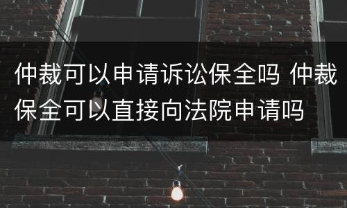 仲裁可以申请诉讼保全吗 仲裁保全可以直接向法院申请吗
