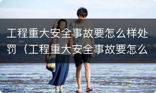 工程重大安全事故要怎么样处罚（工程重大安全事故要怎么样处罚呢）