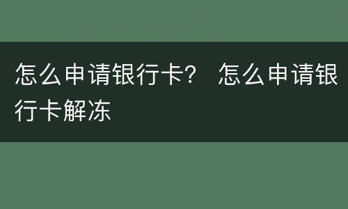 怎么申请银行卡？ 怎么申请银行卡解冻