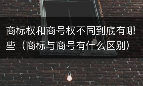 商标权和商号权不同到底有哪些（商标与商号有什么区别）