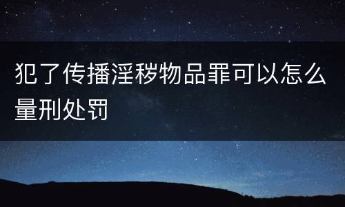 犯了传播淫秽物品罪可以怎么量刑处罚