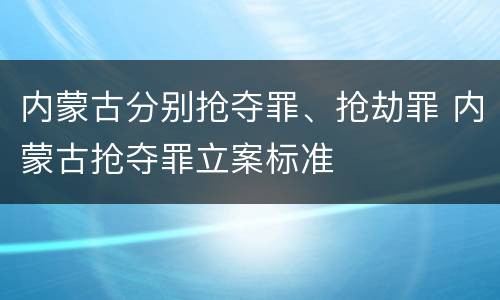 内蒙古分别抢夺罪、抢劫罪 内蒙古抢夺罪立案标准