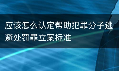 应该怎么认定帮助犯罪分子逃避处罚罪立案标准