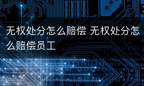无权处分怎么赔偿 无权处分怎么赔偿员工