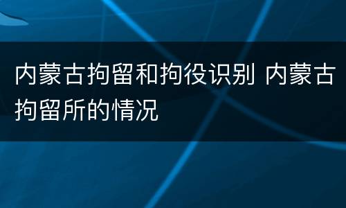 内蒙古拘留和拘役识别 内蒙古拘留所的情况
