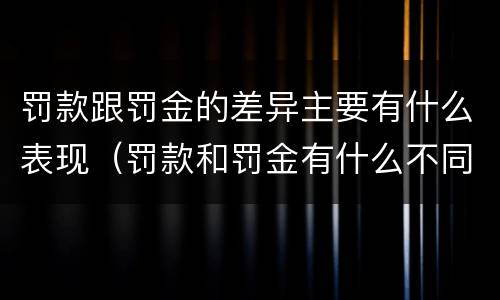 罚款跟罚金的差异主要有什么表现（罚款和罚金有什么不同）