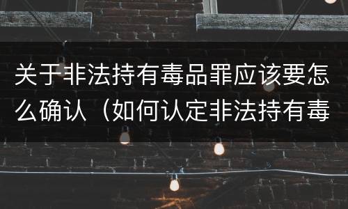 关于非法持有毒品罪应该要怎么确认（如何认定非法持有毒品罪）