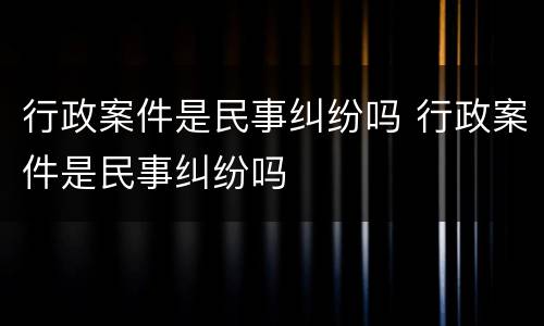 行政案件是民事纠纷吗 行政案件是民事纠纷吗
