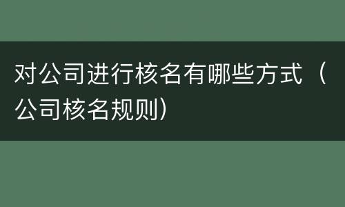 对公司进行核名有哪些方式（公司核名规则）