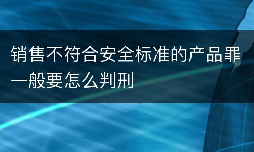 销售不符合安全标准的产品罪一般要怎么判刑