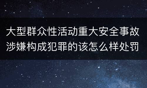 大型群众性活动重大安全事故涉嫌构成犯罪的该怎么样处罚