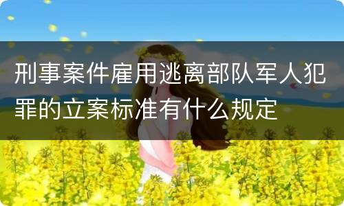 刑事案件雇用逃离部队军人犯罪的立案标准有什么规定