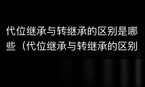 代位继承与转继承的区别是哪些（代位继承与转继承的区别是哪些内容）