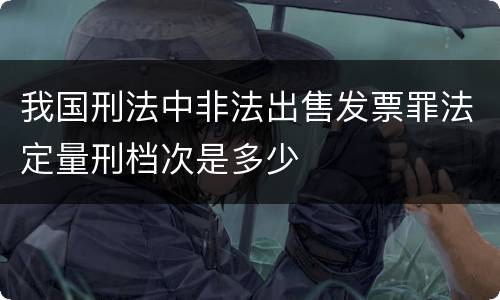 我国刑法中非法出售发票罪法定量刑档次是多少