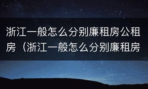 浙江一般怎么分别廉租房公租房（浙江一般怎么分别廉租房公租房的）