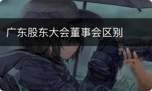 广东股东大会董事会区别