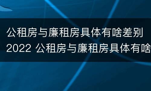 公租房与廉租房具体有啥差别2022 公租房与廉租房具体有啥差别2022年