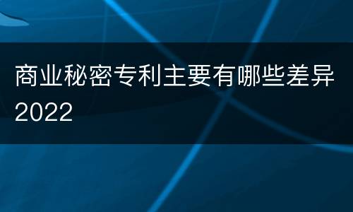 商业秘密专利主要有哪些差异2022