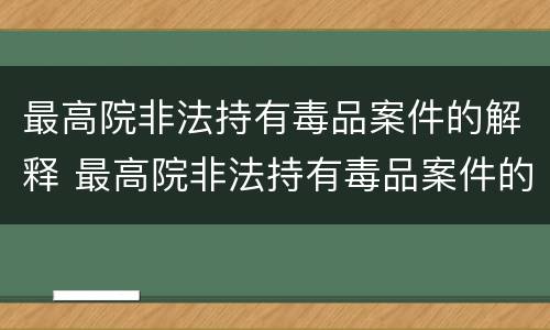 最高院非法持有毒品案件的解释 最高院非法持有毒品案件的解释最新